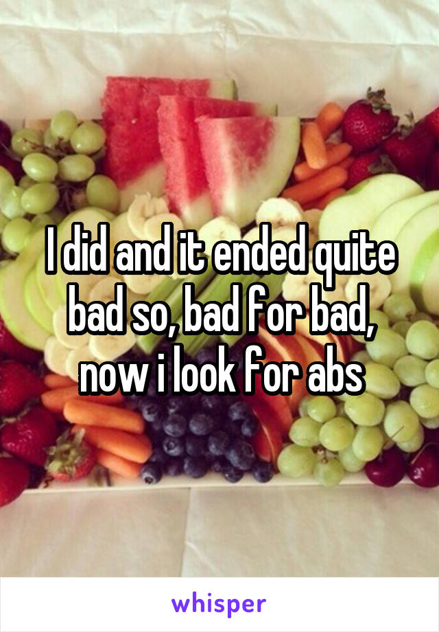 I did and it ended quite bad so, bad for bad, now i look for abs