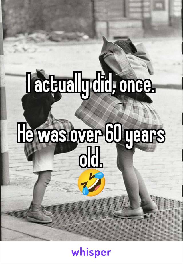 I actually did, once.

He was over 60 years old.
🤣