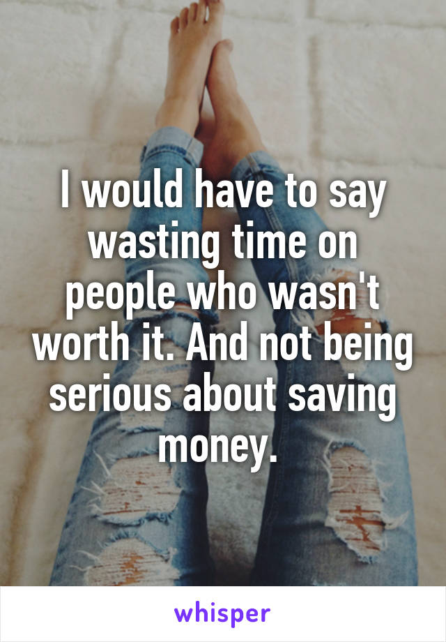 I would have to say wasting time on people who wasn't worth it. And not being serious about saving money. 