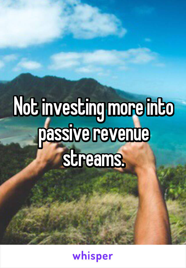 Not investing more into passive revenue streams.