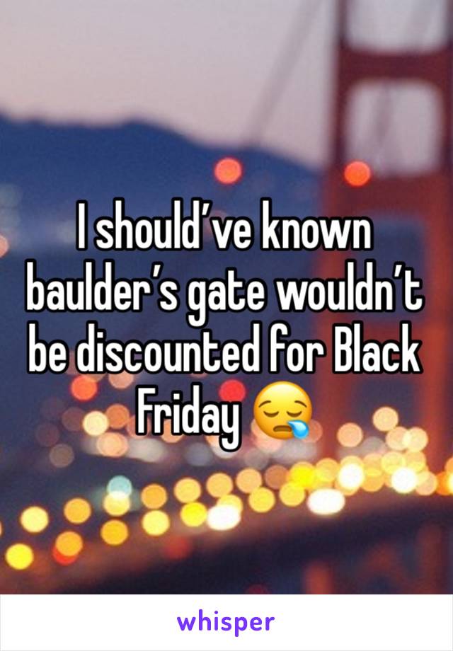 I should’ve known baulder’s gate wouldn’t be discounted for Black Friday 😪