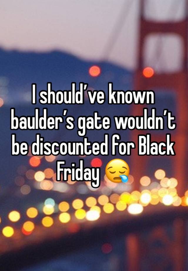 I should’ve known baulder’s gate wouldn’t be discounted for Black Friday 😪