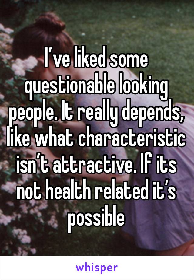 I’ve liked some questionable looking people. It really depends, like what characteristic isn’t attractive. If its not health related it’s possible 