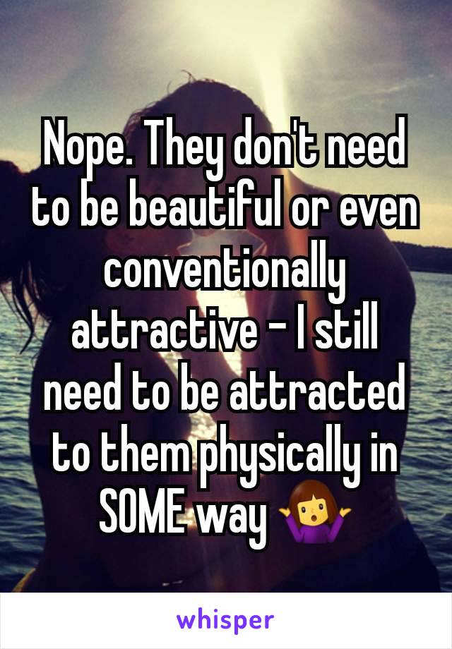 Nope. They don't need to be beautiful or even conventionally attractive - I still need to be attracted to them physically in SOME way 🤷‍♀️