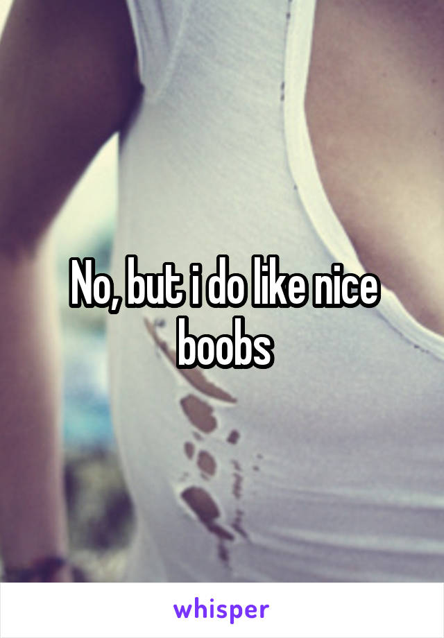 No, but i do like nice boobs