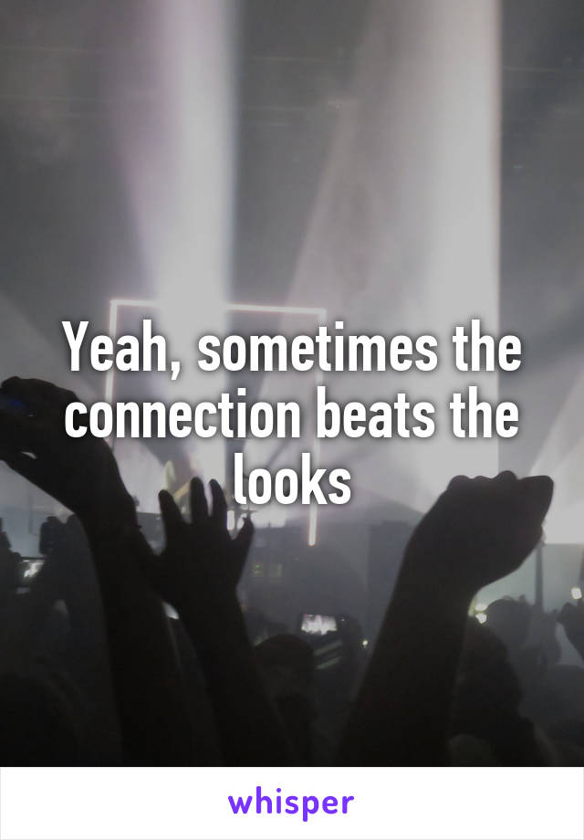 Yeah, sometimes the connection beats the looks