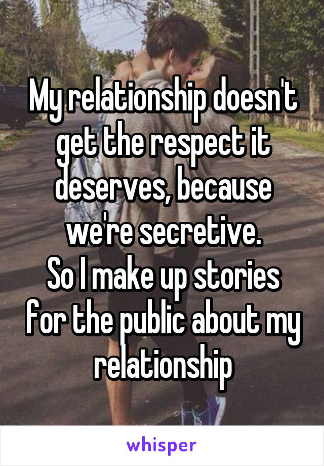 My relationship doesn't get the respect it deserves, because we're secretive.
So I make up stories for the public about my relationship