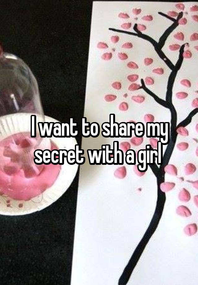 I want to share my secret with a girl 