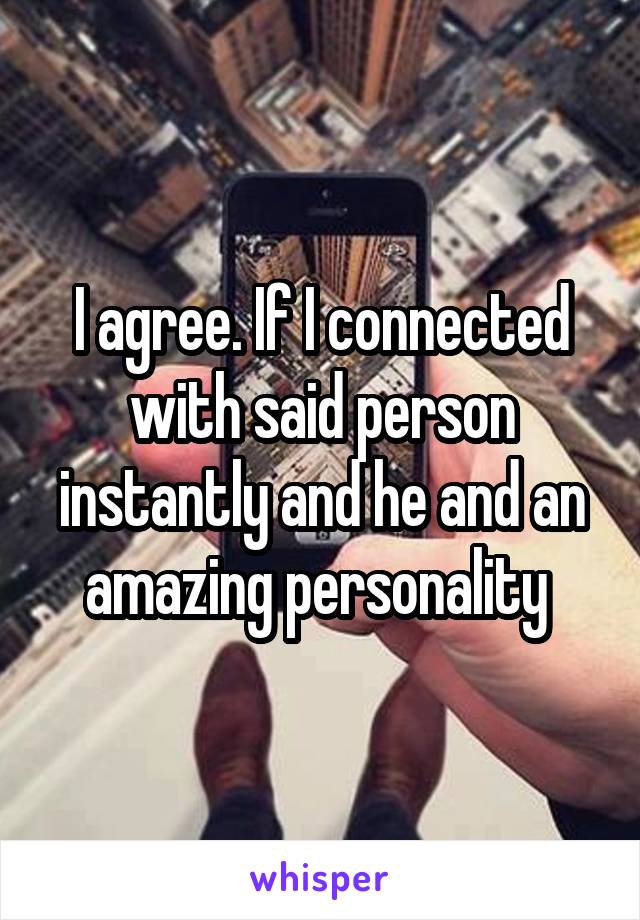 I agree. If I connected with said person instantly and he and an amazing personality 