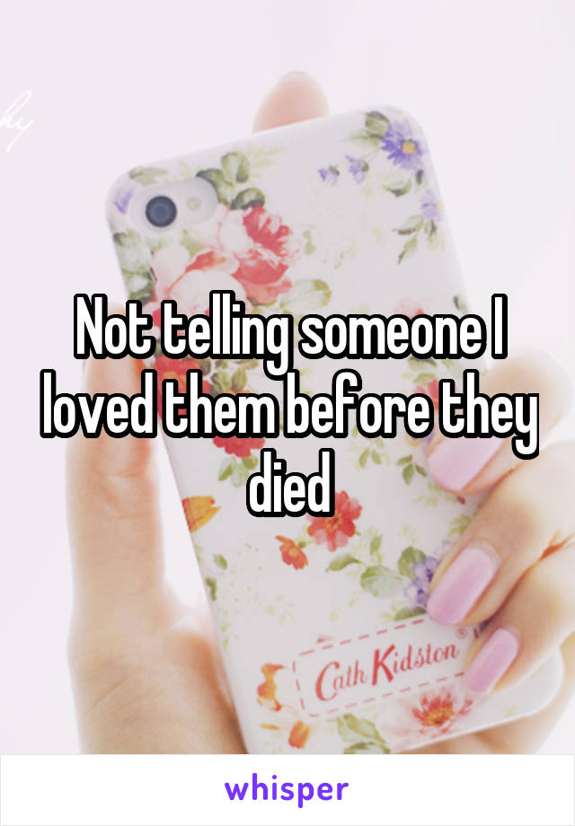 Not telling someone I loved them before they died