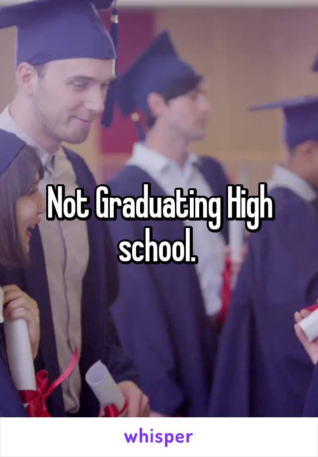 Not Graduating High school. 