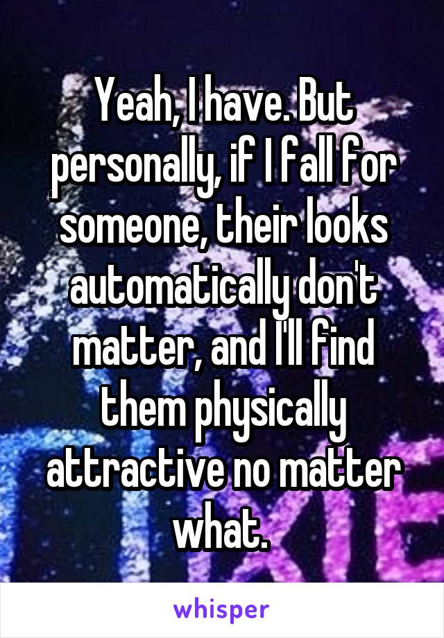 Yeah, I have. But personally, if I fall for someone, their looks automatically don't matter, and I'll find them physically attractive no matter what. 