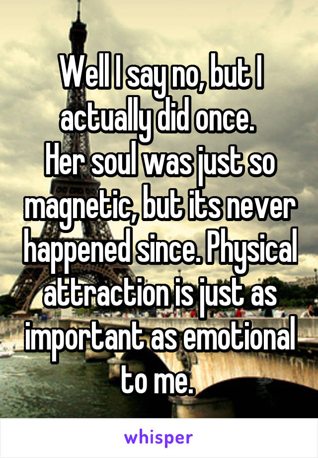 Well I say no, but I actually did once. 
Her soul was just so magnetic, but its never happened since. Physical attraction is just as important as emotional to me. 