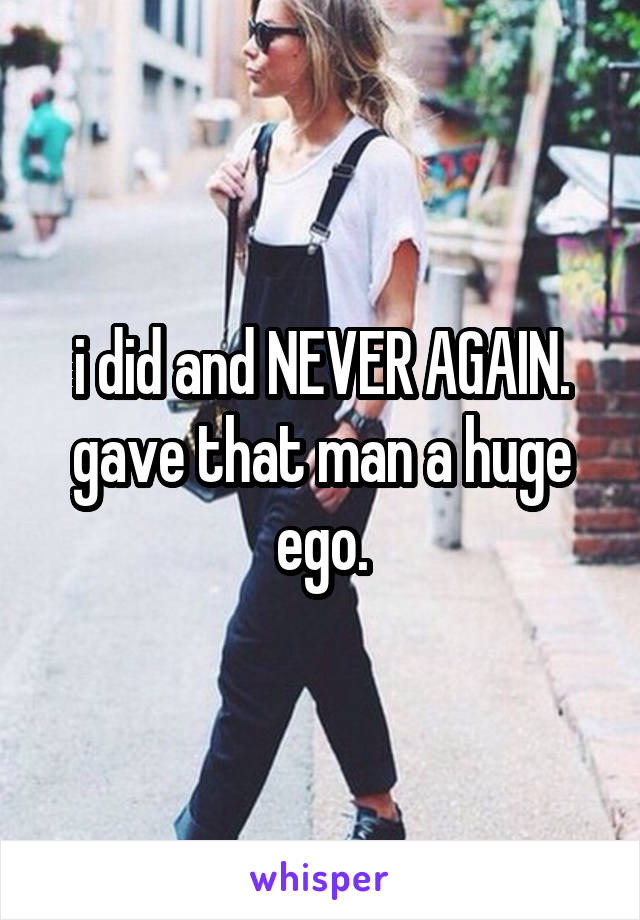 i did and NEVER AGAIN. gave that man a huge ego.