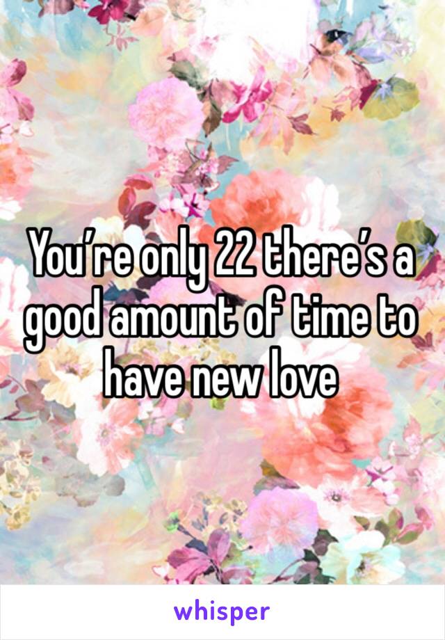 You’re only 22 there’s a good amount of time to have new love