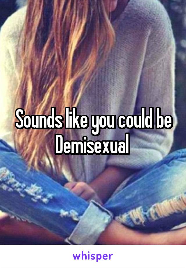 Sounds like you could be Demisexual 