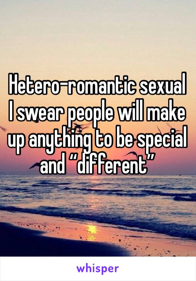 Hetero-romantic sexual 
I swear people will make up anything to be special and “different” 
