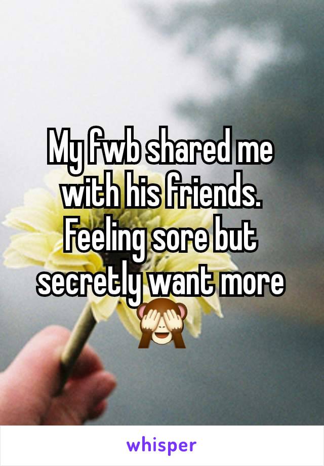 My fwb shared me with his friends. Feeling sore but secretly want more 🙈