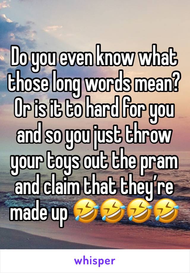 Do you even know what those long words mean? Or is it to hard for you and so you just throw your toys out the pram and claim that they’re made up 🤣🤣🤣🤣