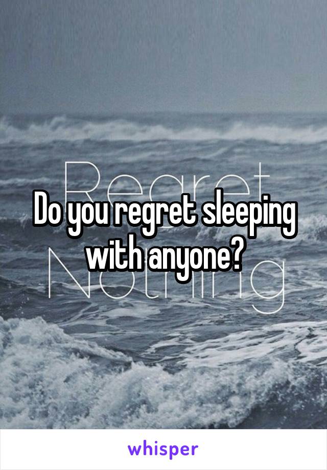 Do you regret sleeping with anyone?