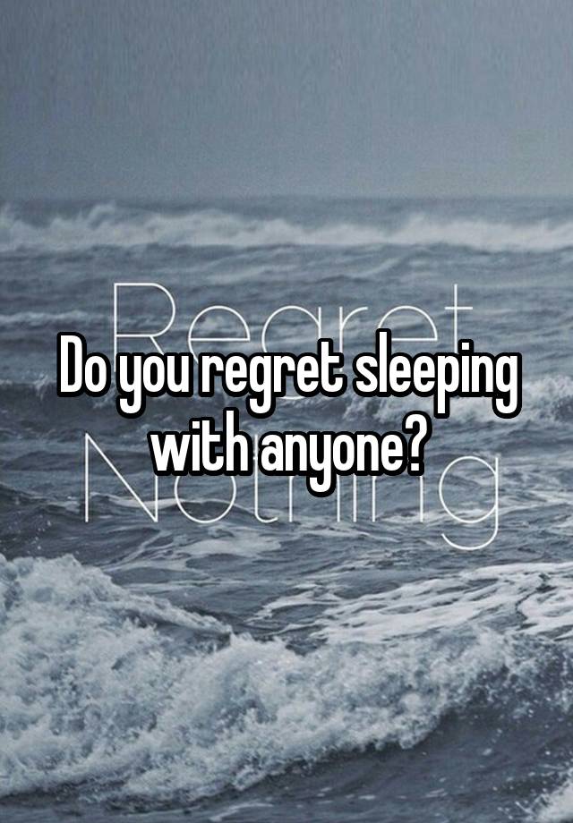 Do you regret sleeping with anyone?