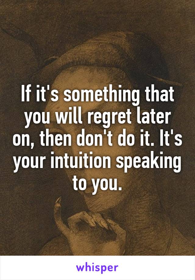 If it's something that you will regret later on, then don't do it. It's your intuition speaking to you.