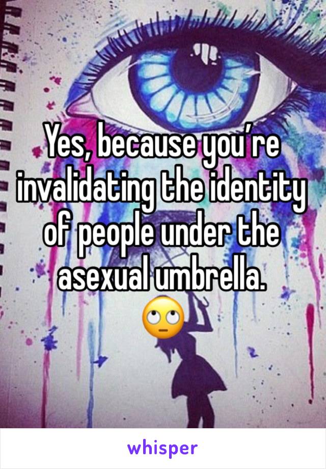 Yes, because you’re invalidating the identity of people under the asexual umbrella.
🙄