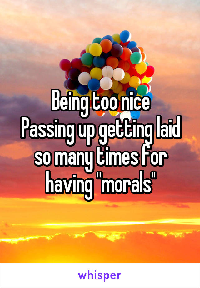 Being too nice
Passing up getting laid so many times for having "morals"