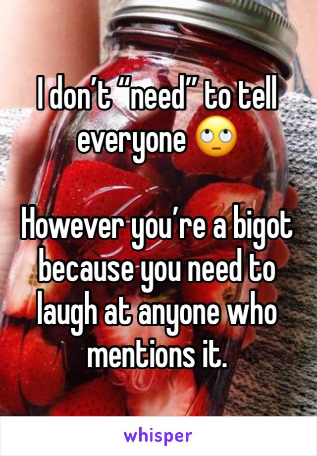 I don’t “need” to tell everyone 🙄

However you’re a bigot because you need to laugh at anyone who mentions it. 