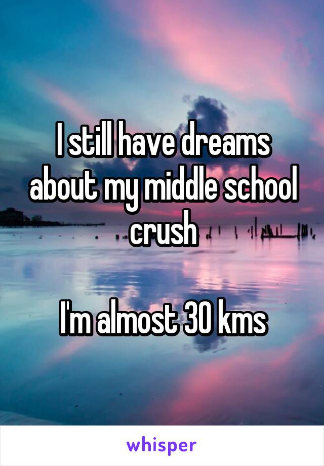 I still have dreams about my middle school crush

I'm almost 30 kms