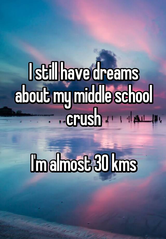 I still have dreams about my middle school crush

I'm almost 30 kms