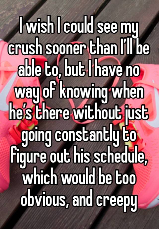 I wish I could see my crush sooner than I’ll be able to, but I have no way of knowing when he’s there without just going constantly to figure out his schedule, which would be too obvious, and creepy