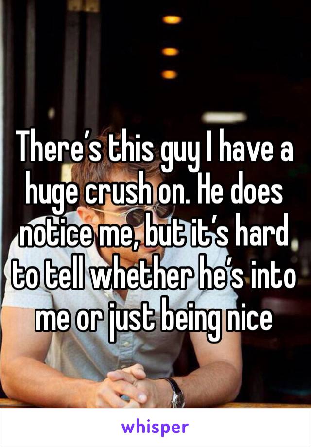 There’s this guy I have a huge crush on. He does notice me, but it’s hard to tell whether he’s into me or just being nice 