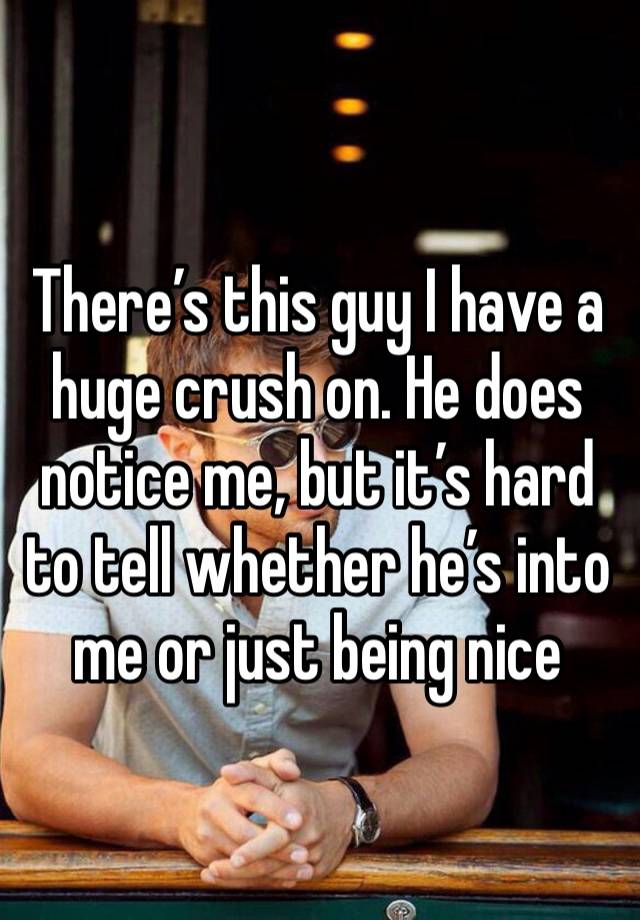 There’s this guy I have a huge crush on. He does notice me, but it’s hard to tell whether he’s into me or just being nice 