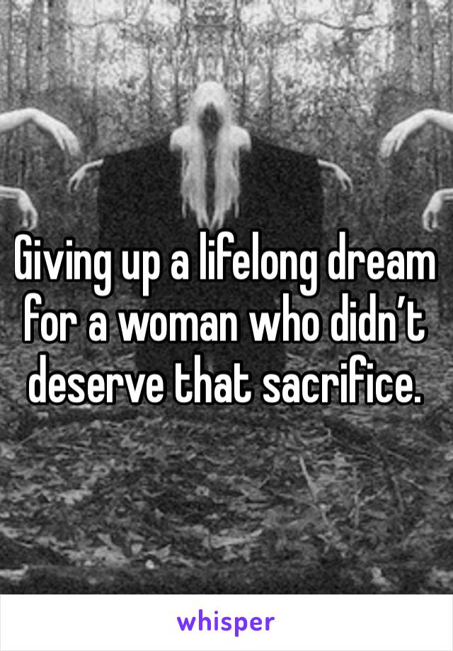 Giving up a lifelong dream for a woman who didn’t deserve that sacrifice. 