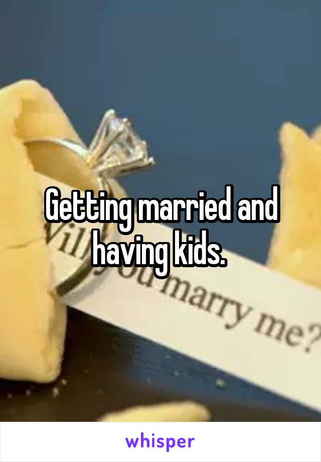 Getting married and having kids. 