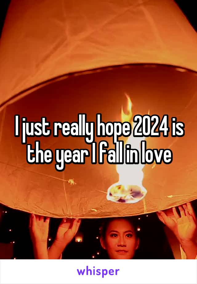 I just really hope 2024 is the year I fall in love