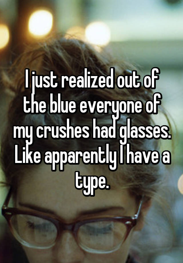 I just realized out of the blue everyone of my crushes had glasses. Like apparently I have a type.