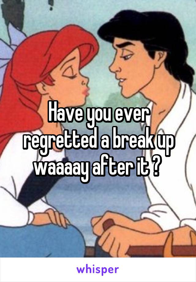 Have you ever regretted a break up waaaay after it ? 