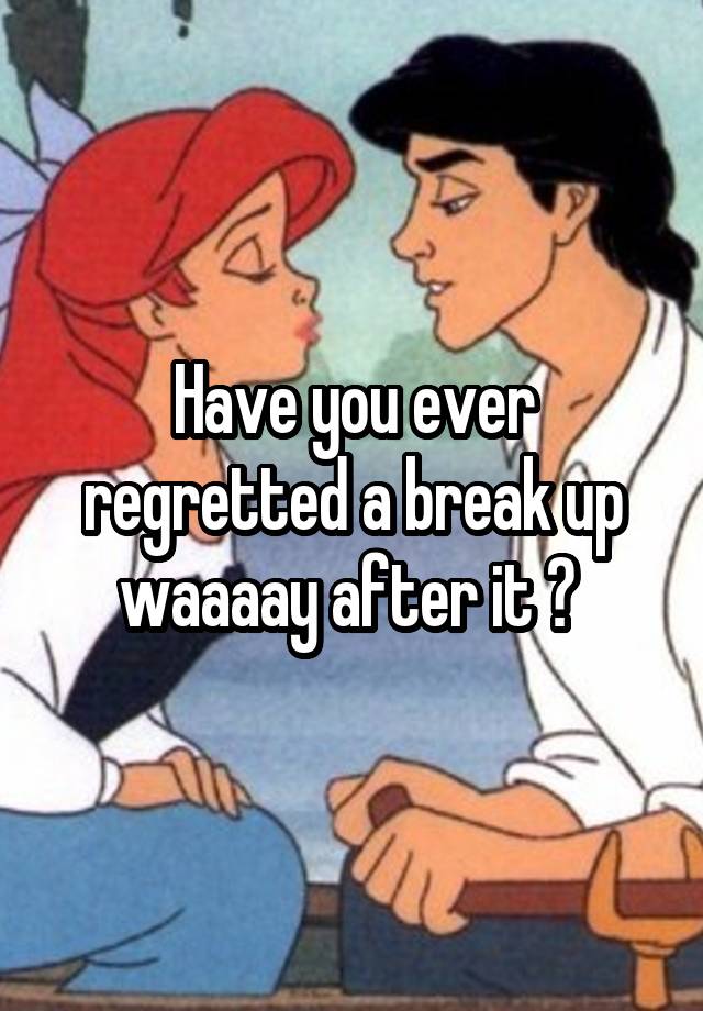 Have you ever regretted a break up waaaay after it ? 