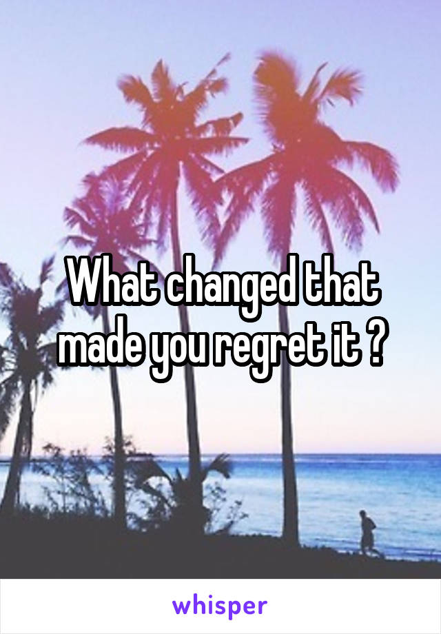 What changed that made you regret it ?