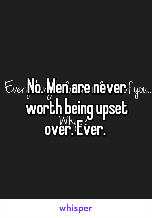 No. Men are never worth being upset over. Ever. 