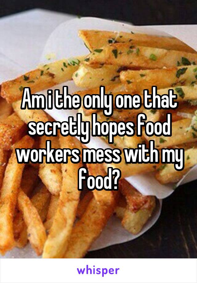 Am i the only one that secretly hopes food workers mess with my food?