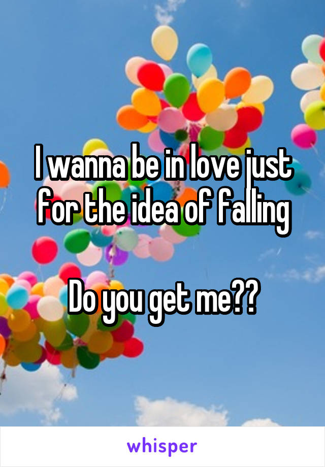 I wanna be in love just for the idea of falling

Do you get me??