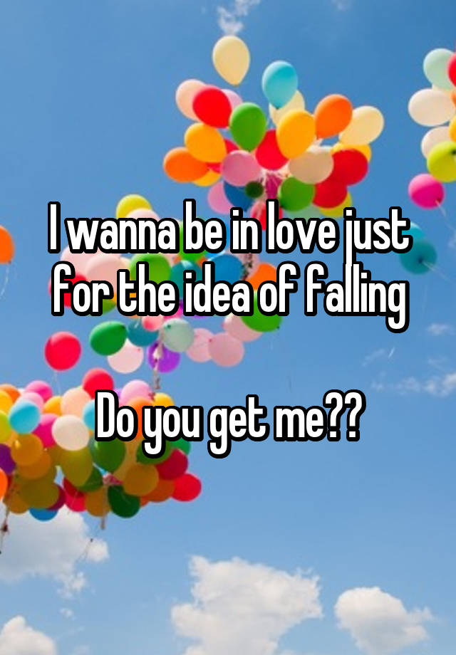 I wanna be in love just for the idea of falling

Do you get me??