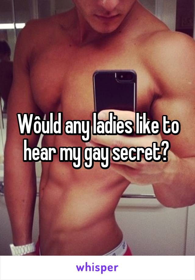 Wôuld any ladies like to hear my gay secret? 