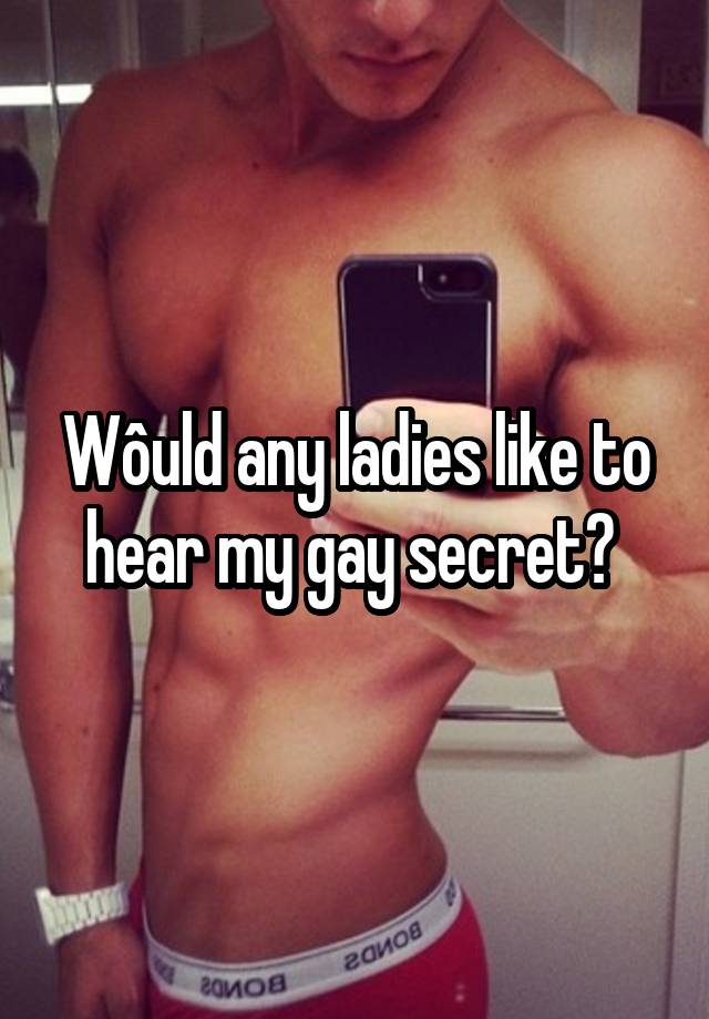 Wôuld any ladies like to hear my gay secret? 