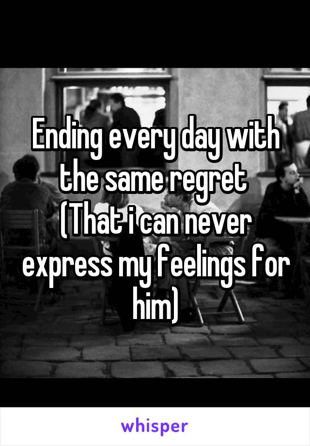 Ending every day with the same regret 
(That i can never express my feelings for him)