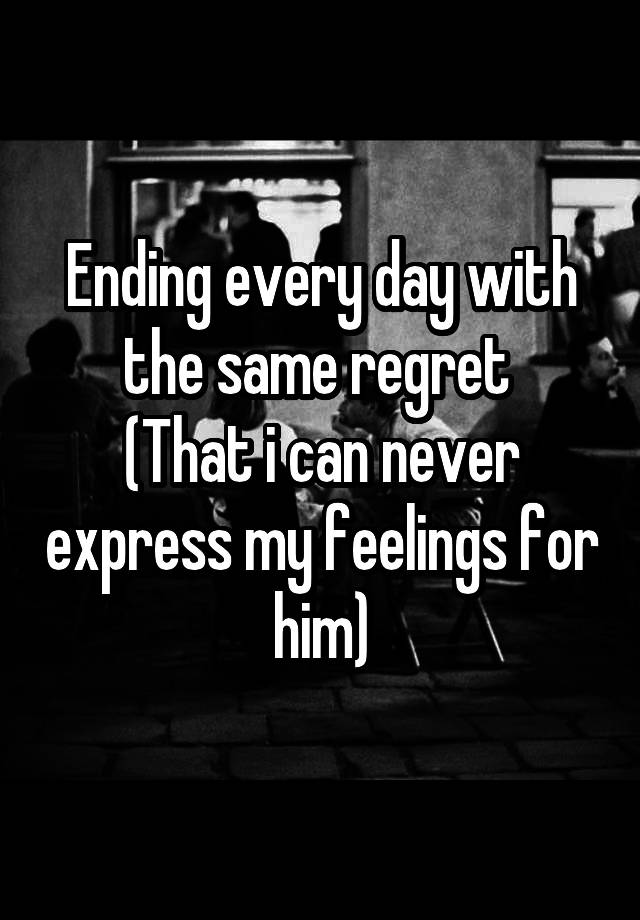 Ending every day with the same regret 
(That i can never express my feelings for him)