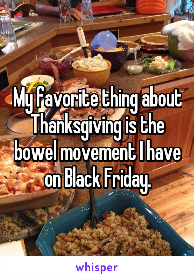 My favorite thing about Thanksgiving is the bowel movement I have on Black Friday.